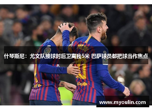 什琴斯尼：尤文队接球时后卫离我5米 巴萨球员都把球当作焦点