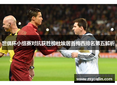 世俱杯小组赛对抗获胜榜杜埃居首梅西排名第五解析