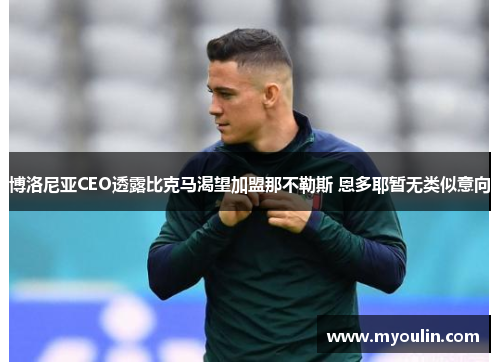 博洛尼亚CEO透露比克马渴望加盟那不勒斯 恩多耶暂无类似意向